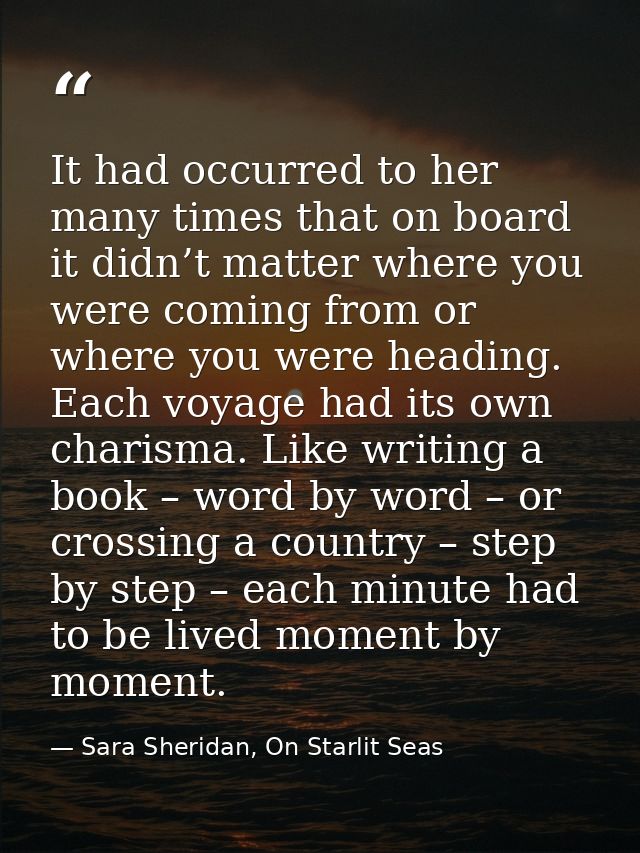It had occurred to her many times that on board it didn’t matter where you were coming from or where you were heading. E — Sara Sheridan, On Starlit Seas