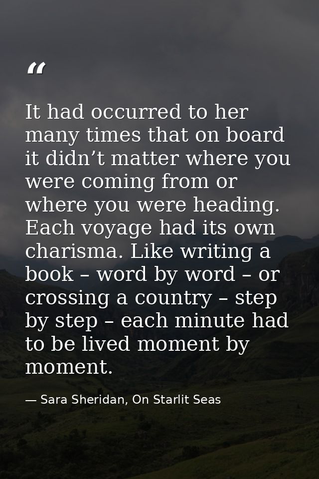 It had occurred to her many times that on board it didn’t matter where you were coming from or where you were heading. E — Sara Sheridan, On Starlit Seas
