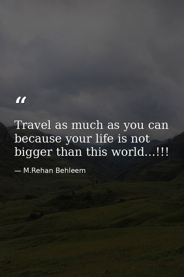 Travel as much as you can because your life is not bigger than this world...!!! — M.Rehan Behleem