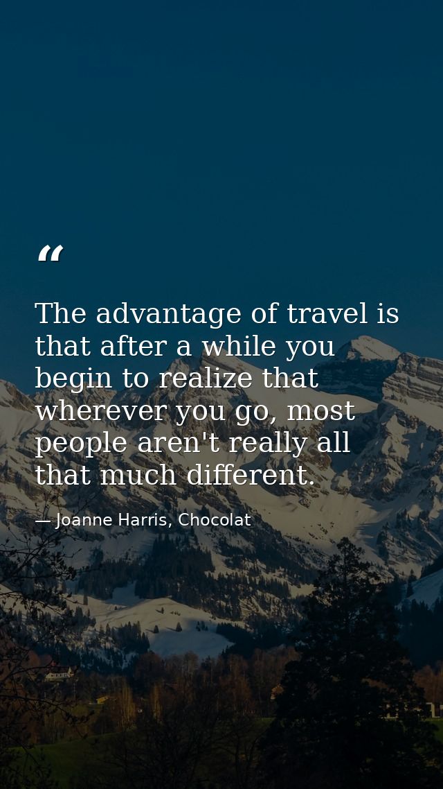 The advantage of travel is that after a while you begin to realize that wherever you go, most people aren't really all t — Joanne Harris, Chocolat