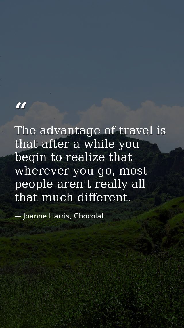 The advantage of travel is that after a while you begin to realize that wherever you go, most people aren't really all t — Joanne Harris, Chocolat