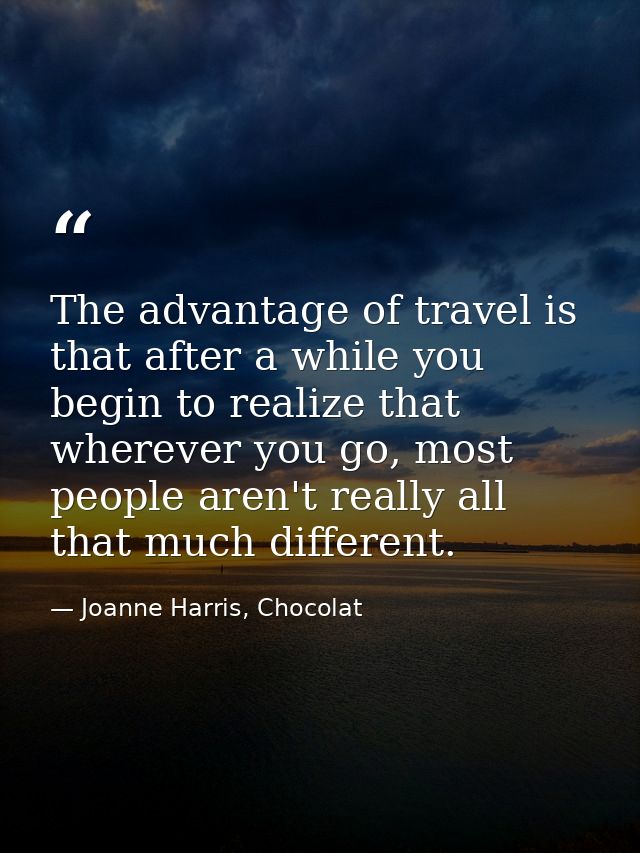 The advantage of travel is that after a while you begin to realize that wherever you go, most people aren't really all t — Joanne Harris, Chocolat