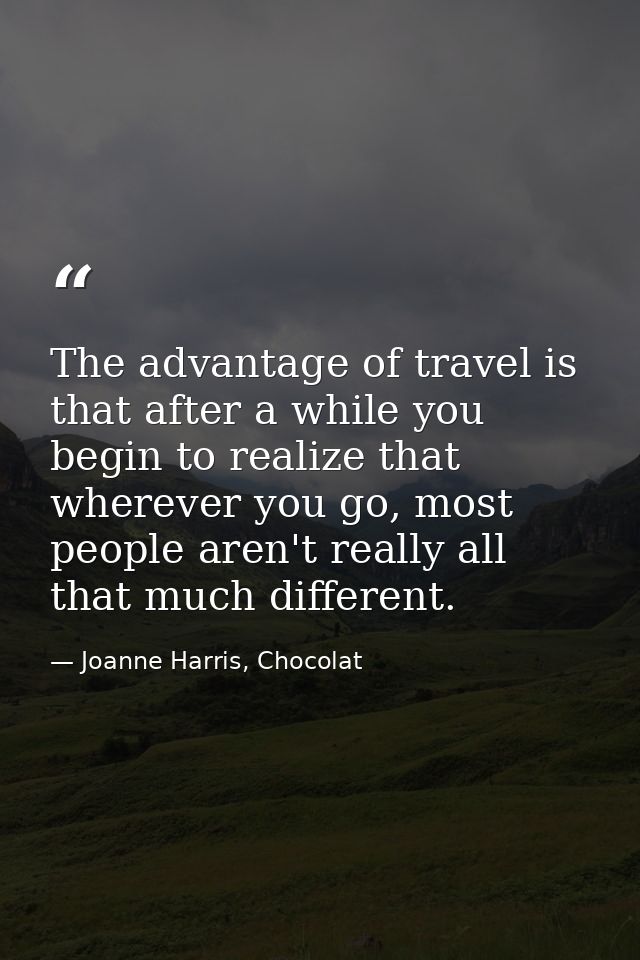 The advantage of travel is that after a while you begin to realize that wherever you go, most people aren't really all t — Joanne Harris, Chocolat