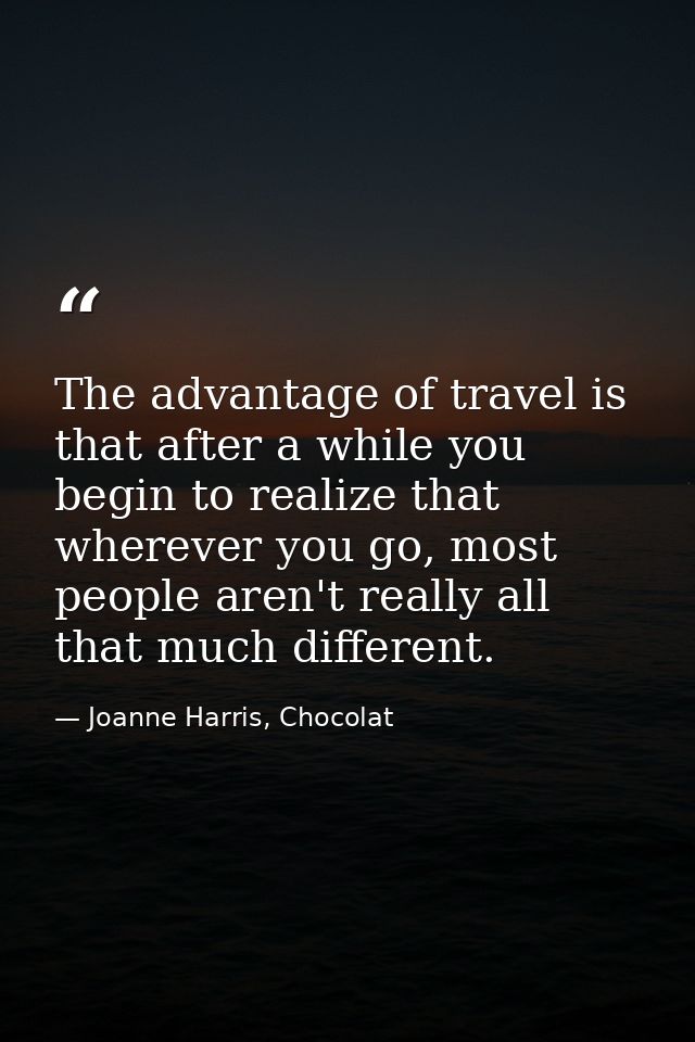 The advantage of travel is that after a while you begin to realize that wherever you go, most people aren't really all t — Joanne Harris, Chocolat