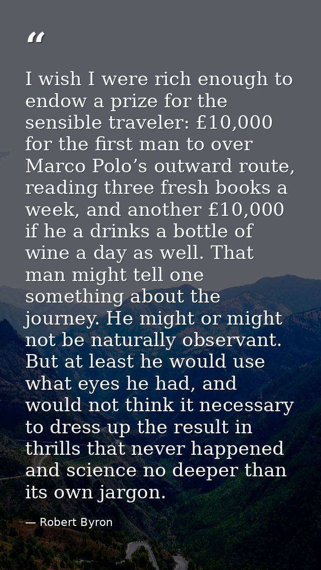 I wish I were rich enough to endow a prize for the sensible traveler: £10,000 for the first man to over Marco Polo’s out — Robert Byron