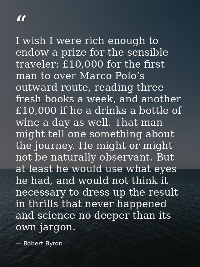 I wish I were rich enough to endow a prize for the sensible traveler: £10,000 for the first man to over Marco Polo’s out — Robert Byron