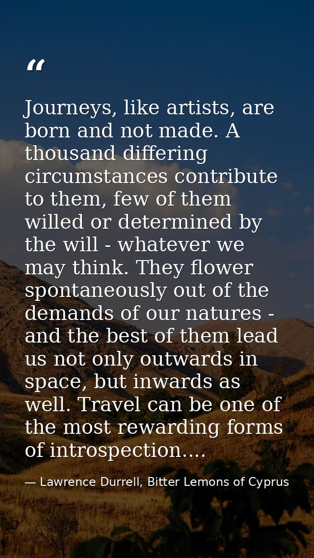 Journeys, like artists, are born and not made. A thousand differing circumstances contribute to them, few of them willed — Lawrence Durrell, Bitter Lemons of Cyprus