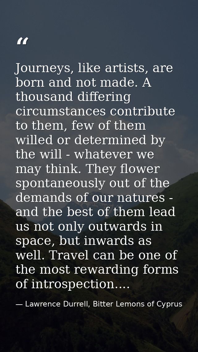Journeys, like artists, are born and not made. A thousand differing circumstances contribute to them, few of them willed — Lawrence Durrell, Bitter Lemons of Cyprus