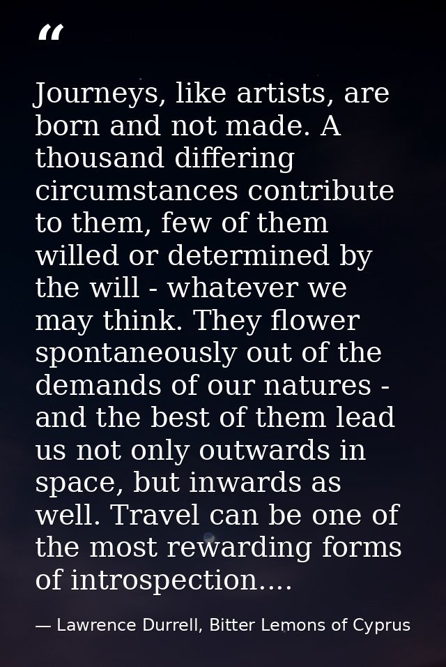 Journeys, like artists, are born and not made. A thousand differing circumstances contribute to them, few of them willed — Lawrence Durrell, Bitter Lemons of Cyprus