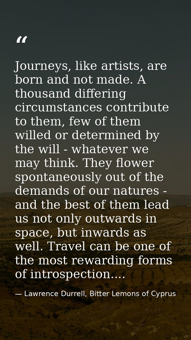 Journeys, like artists, are born and not made. A thousand differing circumstances contribute to them, few of them willed — Lawrence Durrell, Bitter Lemons of Cyprus