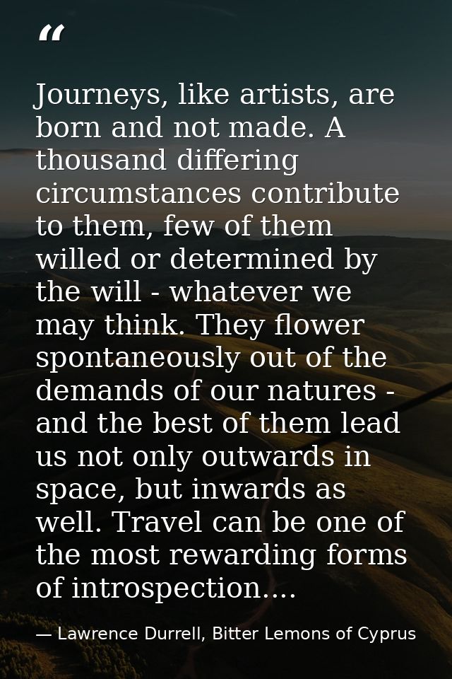Journeys, like artists, are born and not made. A thousand differing circumstances contribute to them, few of them willed — Lawrence Durrell, Bitter Lemons of Cyprus