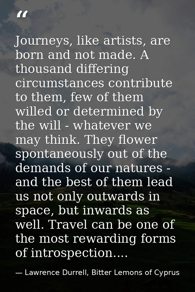 Journeys, like artists, are born and not made. A thousand differing circumstances contribute to them, few of them willed — Lawrence Durrell, Bitter Lemons of Cyprus