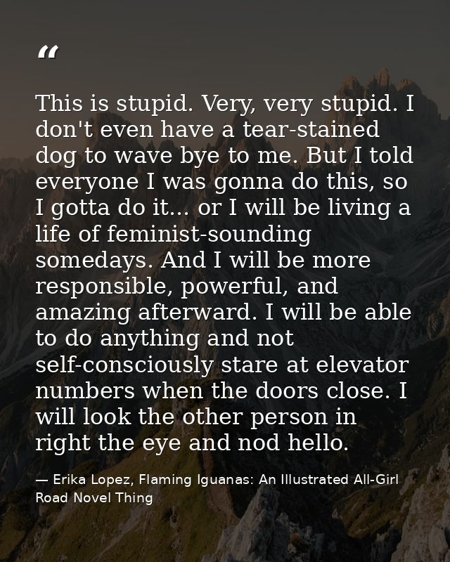 This is stupid. Very, very stupid. I don't even have a tear-stained dog to wave bye to me. But I told everyone I was gon — Erika Lopez, Flaming Iguanas: An Illustrated All-Girl Road Novel Thing