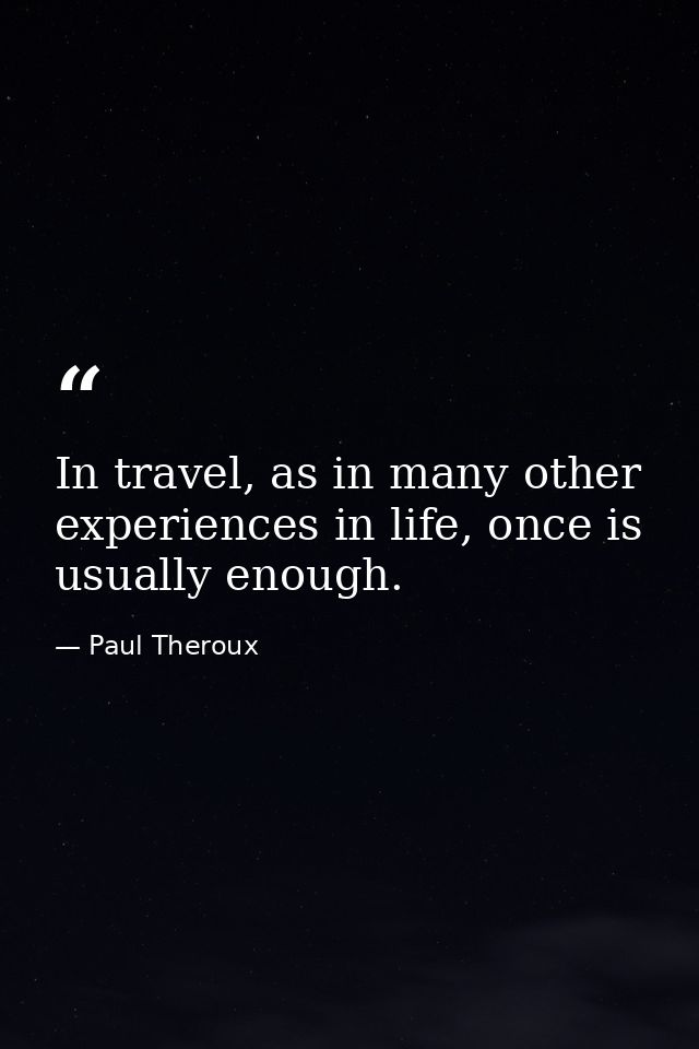 In travel, as in many other experiences in life, once is usually enough. — Paul Theroux