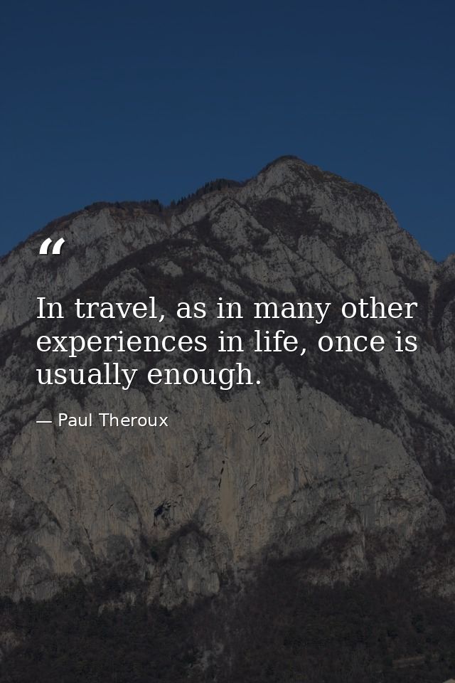In travel, as in many other experiences in life, once is usually enough. — Paul Theroux