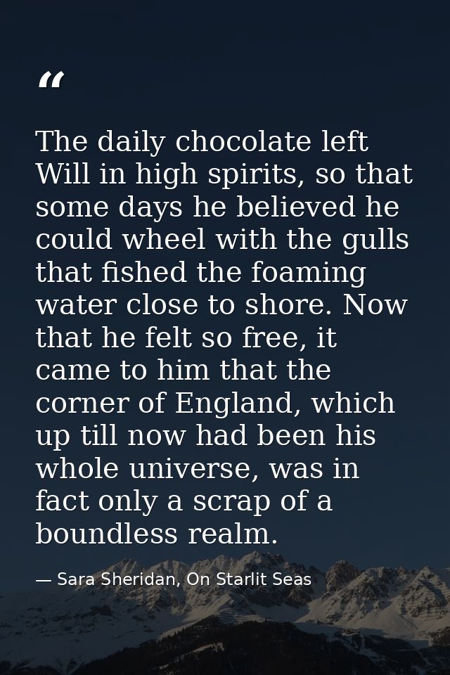 The daily chocolate left Will in high spirits, so that some days he believed he could wheel with the gulls that fished t — Sara Sheridan, On Starlit Seas