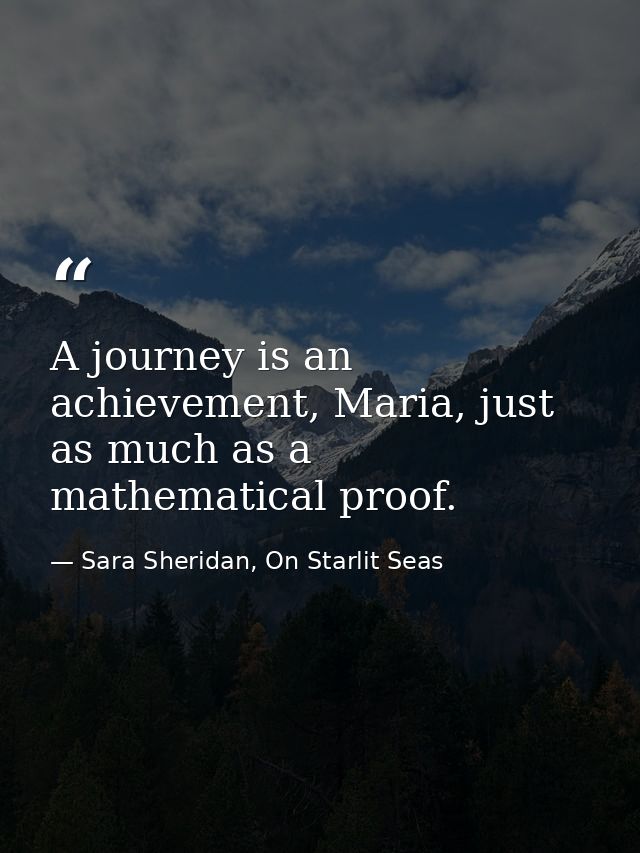 A journey is an achievement, Maria, just as much as a mathematical proof. — Sara Sheridan, On Starlit Seas