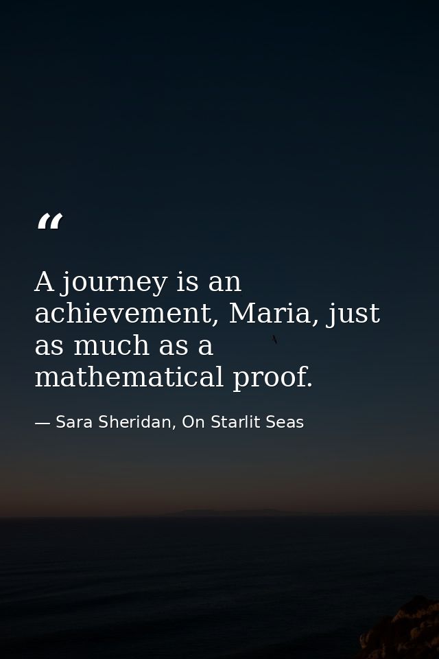 A journey is an achievement, Maria, just as much as a mathematical proof. — Sara Sheridan, On Starlit Seas