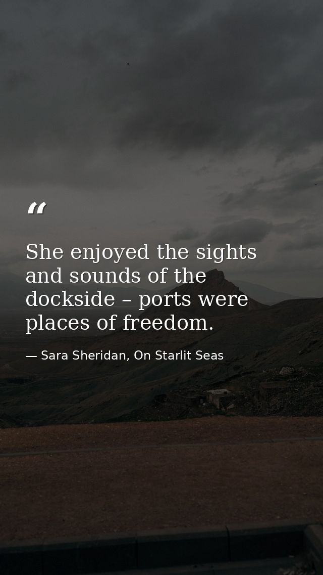 She enjoyed the sights and sounds of the dockside – ports were places of freedom. — Sara Sheridan, On Starlit Seas
