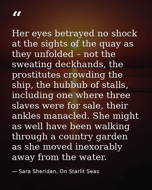 Her eyes betrayed no shock at the sights of the quay as they unfolded – not the sweating deckhands, the prostitutes crow — Sara Sheridan, On Starlit Seas