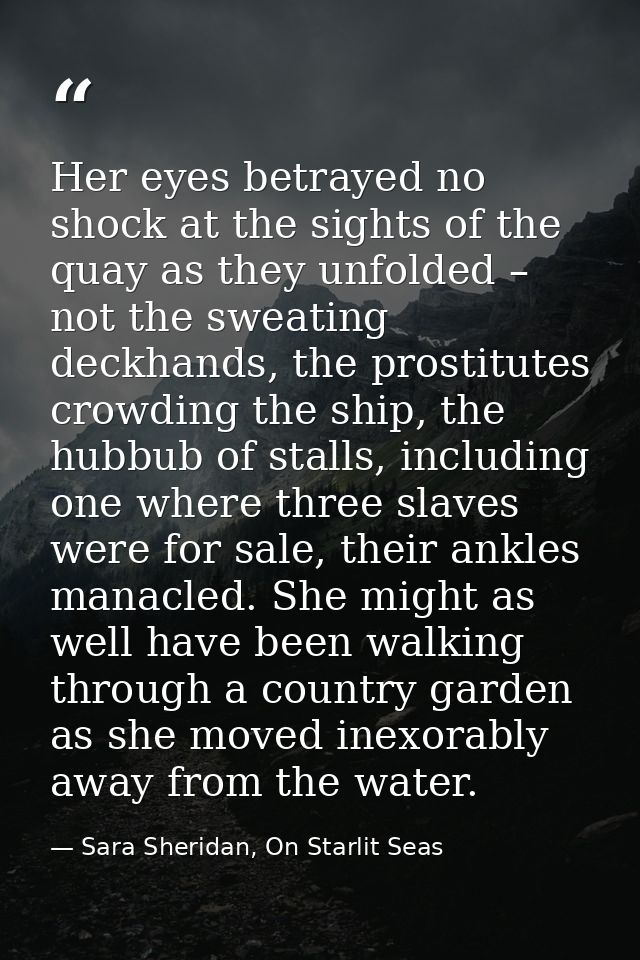 Her eyes betrayed no shock at the sights of the quay as they unfolded – not the sweating deckhands, the prostitutes crow — Sara Sheridan, On Starlit Seas