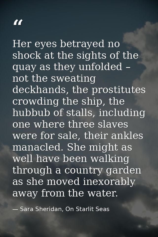 Her eyes betrayed no shock at the sights of the quay as they unfolded – not the sweating deckhands, the prostitutes crow — Sara Sheridan, On Starlit Seas