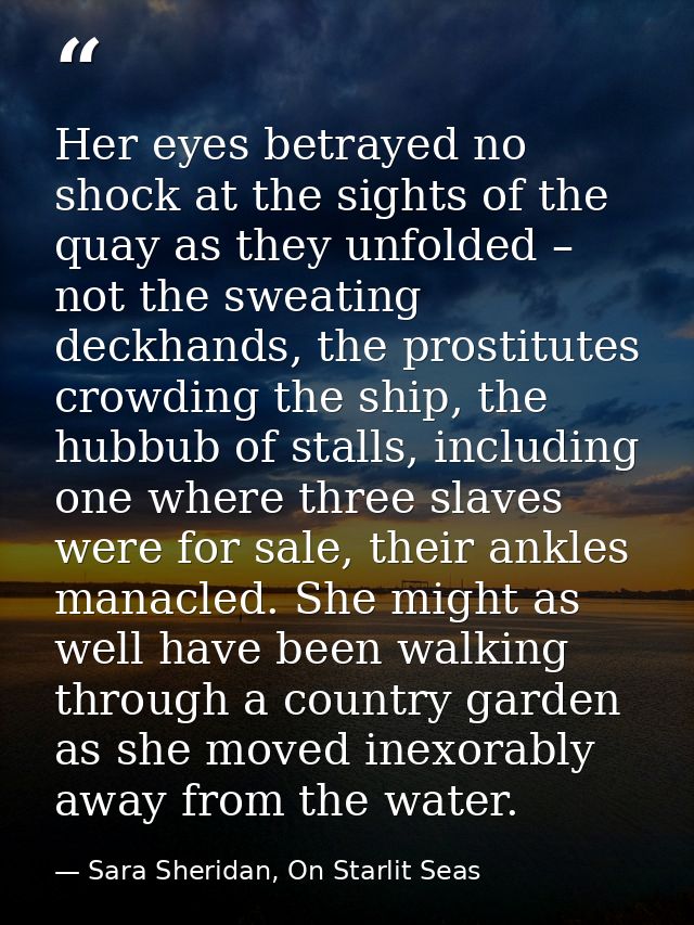 Her eyes betrayed no shock at the sights of the quay as they unfolded – not the sweating deckhands, the prostitutes crow — Sara Sheridan, On Starlit Seas