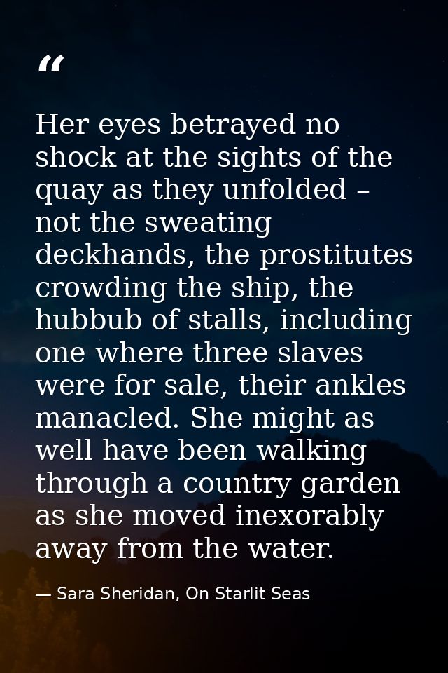 Her eyes betrayed no shock at the sights of the quay as they unfolded – not the sweating deckhands, the prostitutes crow — Sara Sheridan, On Starlit Seas
