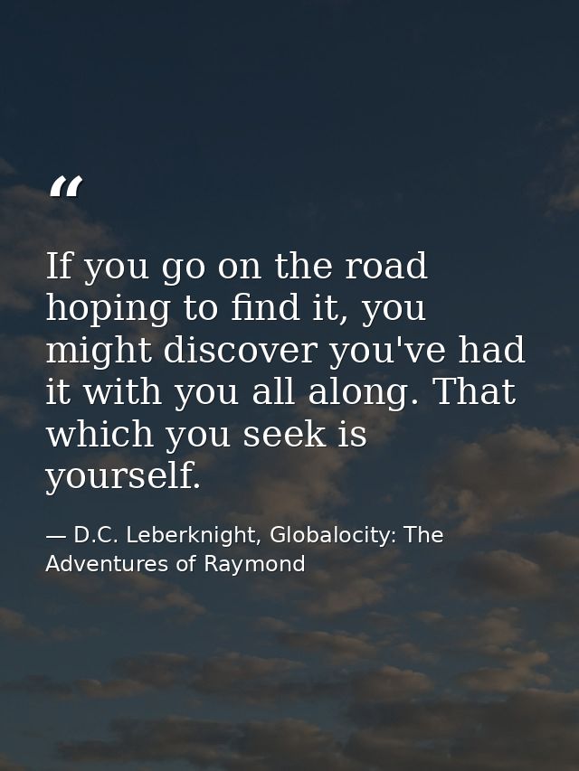 If you go on the road hoping to find it, you might discover you've had it with you all along. That which you seek is you — D.C. Leberknight, Globalocity: The Adventures of Raymond