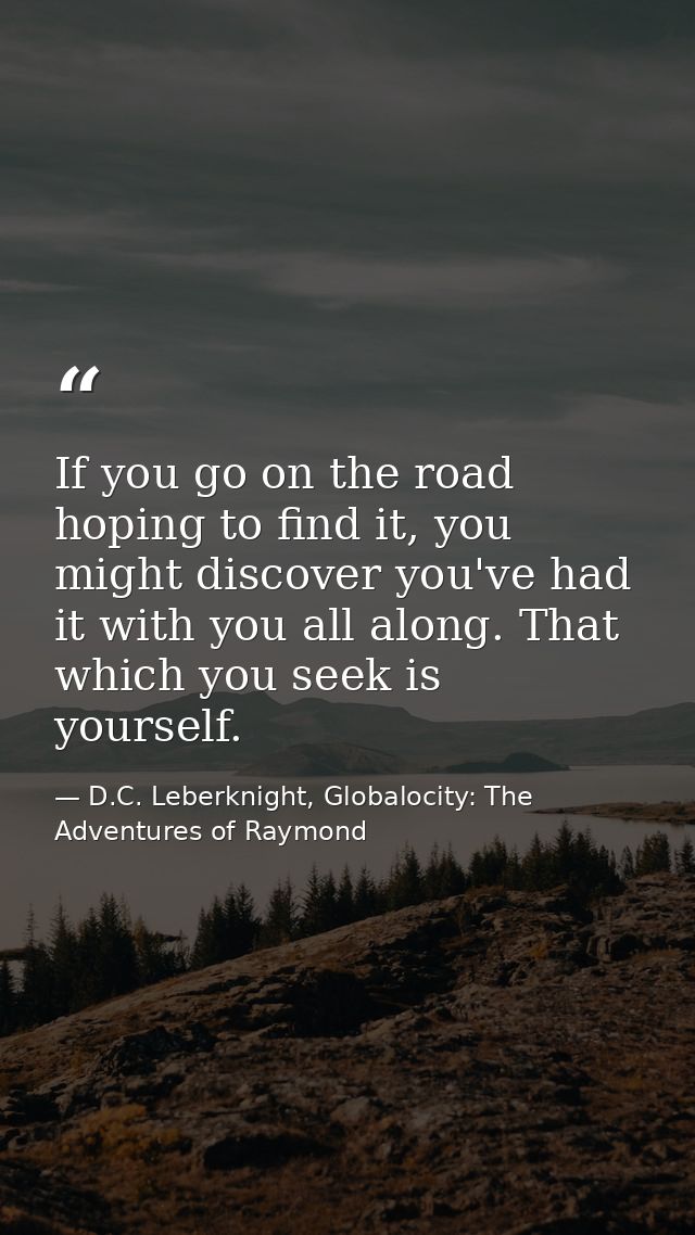 If you go on the road hoping to find it, you might discover you've had it with you all along. That which you seek is you — D.C. Leberknight, Globalocity: The Adventures of Raymond