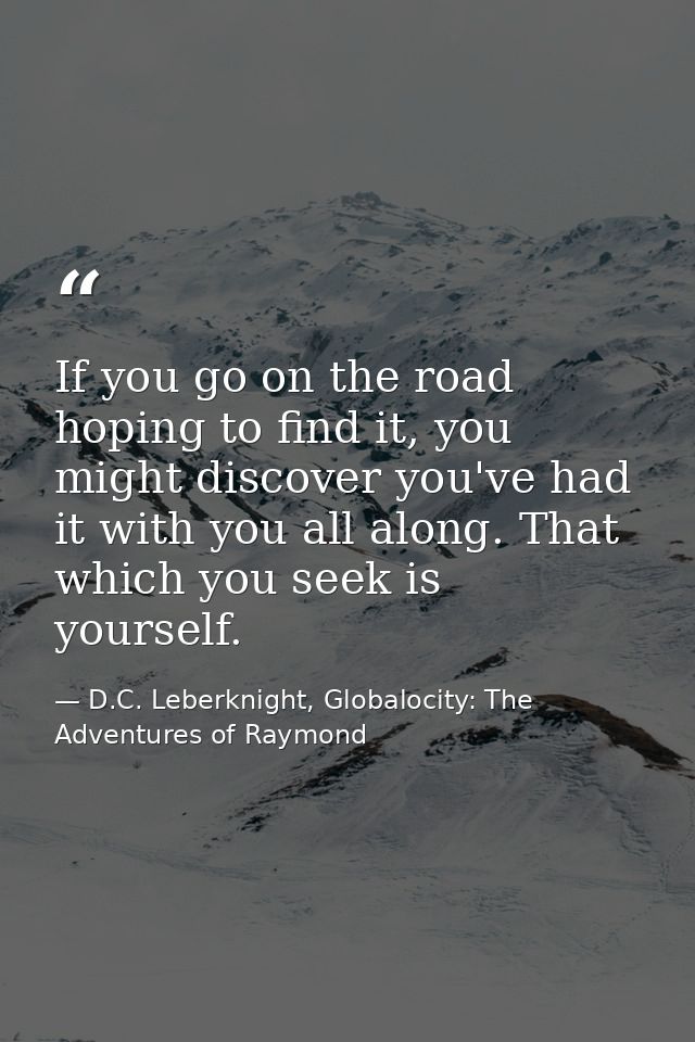 If you go on the road hoping to find it, you might discover you've had it with you all along. That which you seek is you — D.C. Leberknight, Globalocity: The Adventures of Raymond