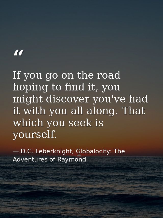 If you go on the road hoping to find it, you might discover you've had it with you all along. That which you seek is you — D.C. Leberknight, Globalocity: The Adventures of Raymond