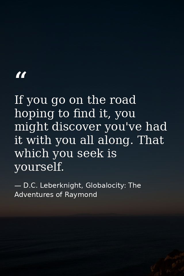 If you go on the road hoping to find it, you might discover you've had it with you all along. That which you seek is you — D.C. Leberknight, Globalocity: The Adventures of Raymond