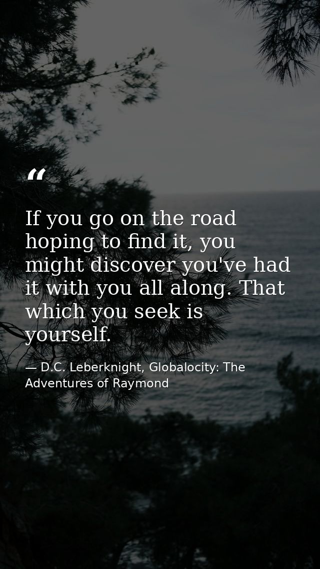 If you go on the road hoping to find it, you might discover you've had it with you all along. That which you seek is you — D.C. Leberknight, Globalocity: The Adventures of Raymond
