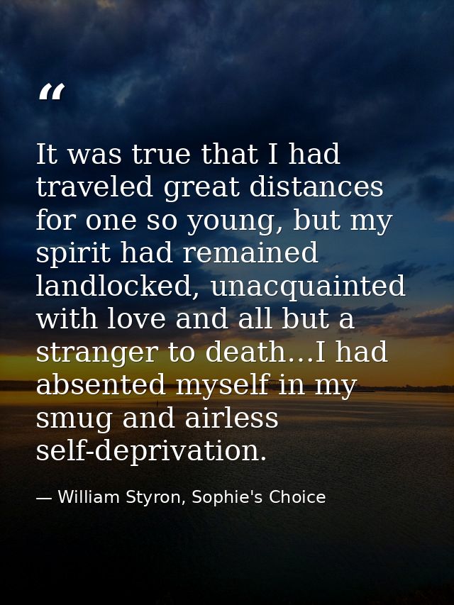 It was true that I had traveled great distances for one so young, but my spirit had remained landlocked, unacquainted wi — William Styron, Sophie's Choice