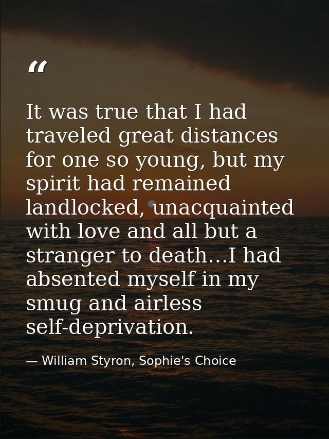 It was true that I had traveled great distances for one so young, but my spirit had remained landlocked, unacquainted wi — William Styron, Sophie's Choice