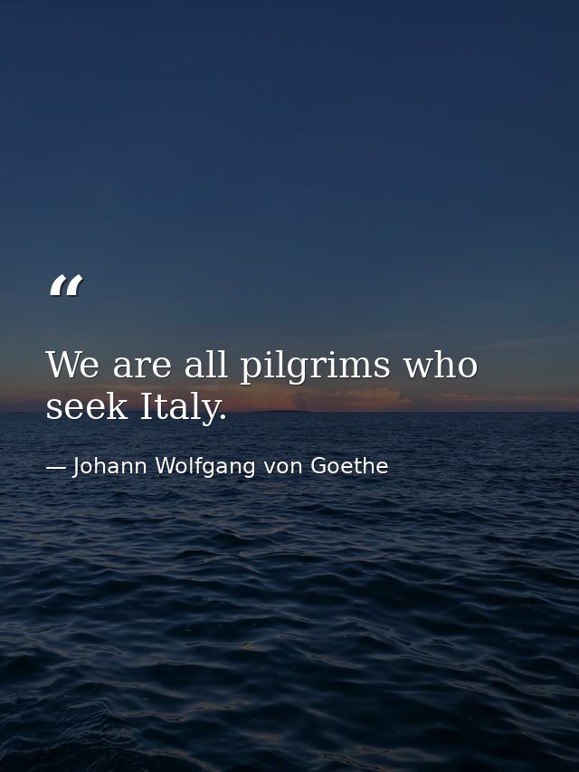 We are all pilgrims who seek Italy. — Johann Wolfgang von Goethe