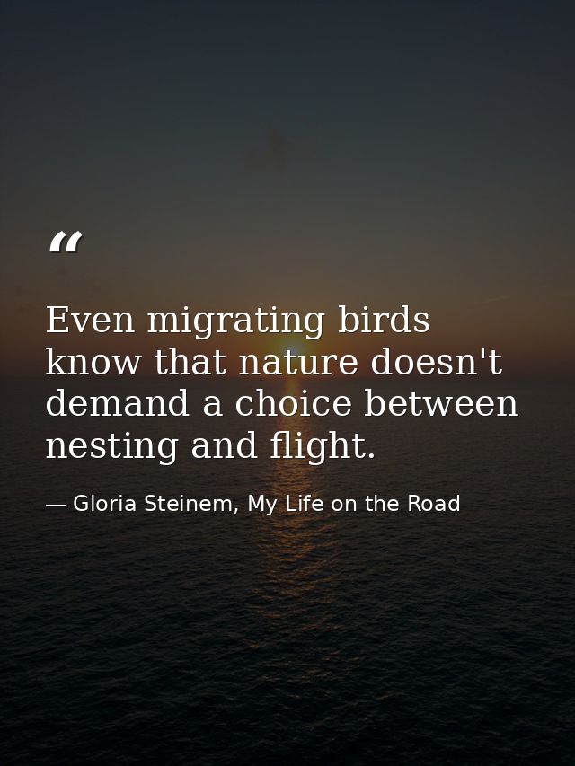 Even migrating birds know that nature doesn't demand a choice between nesting and flight. — Gloria Steinem, My Life on the Road