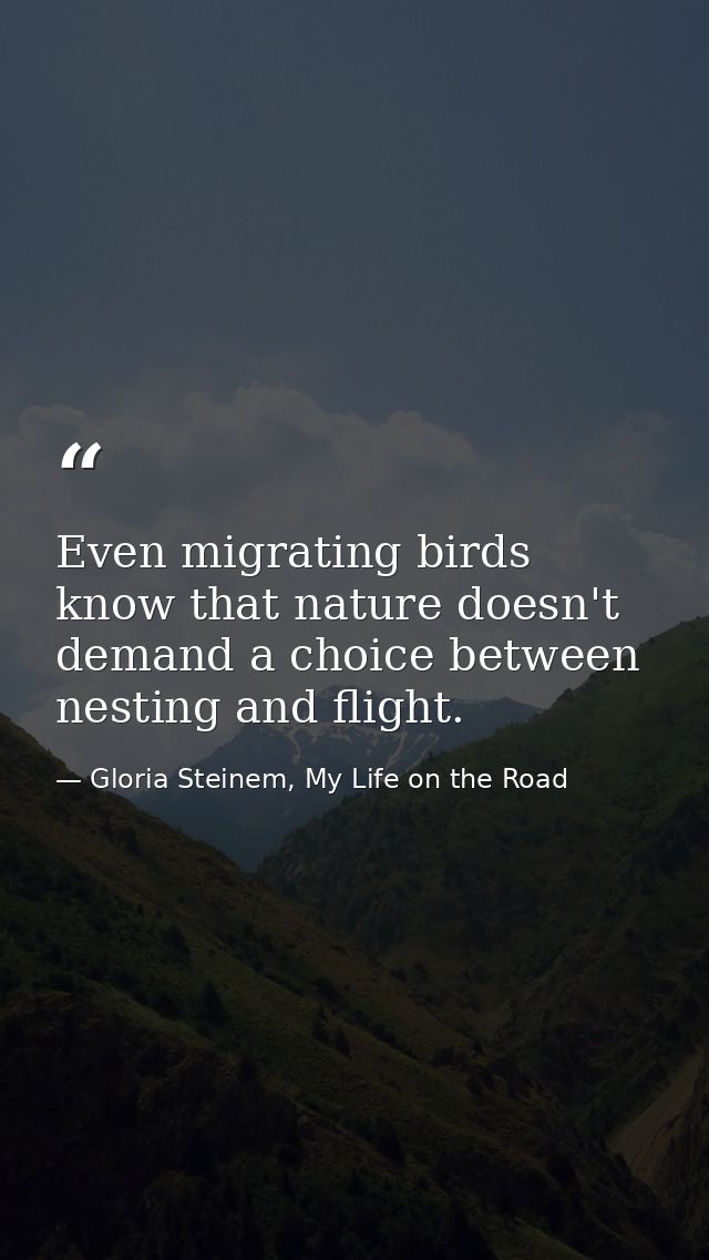 Even migrating birds know that nature doesn't demand a choice between nesting and flight. — Gloria Steinem, My Life on the Road