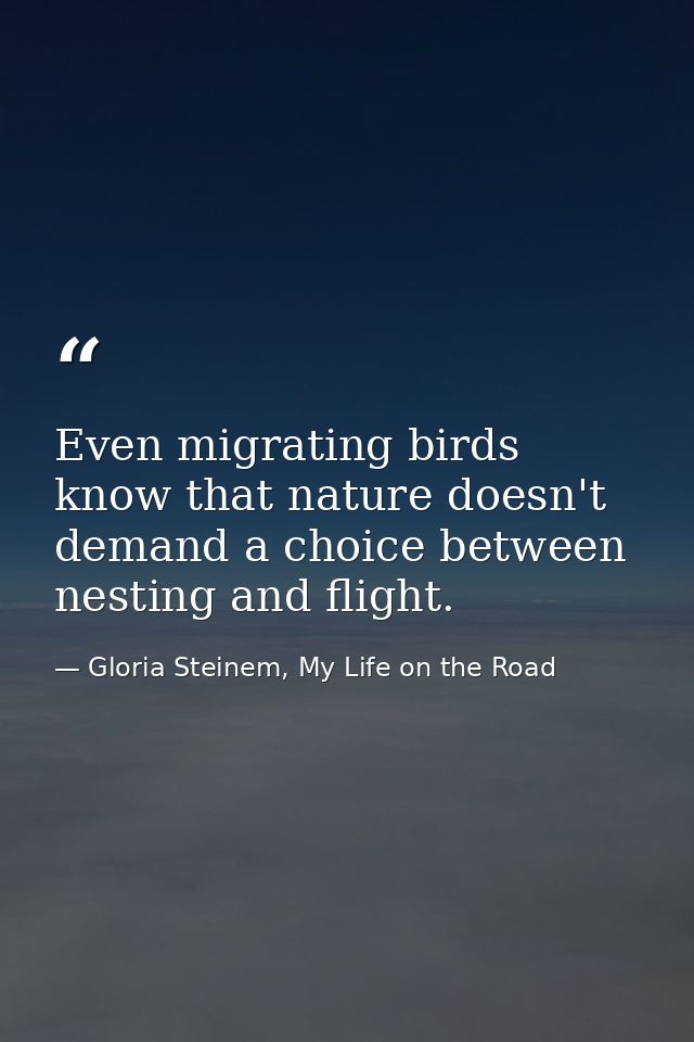 Even migrating birds know that nature doesn't demand a choice between nesting and flight. — Gloria Steinem, My Life on the Road
