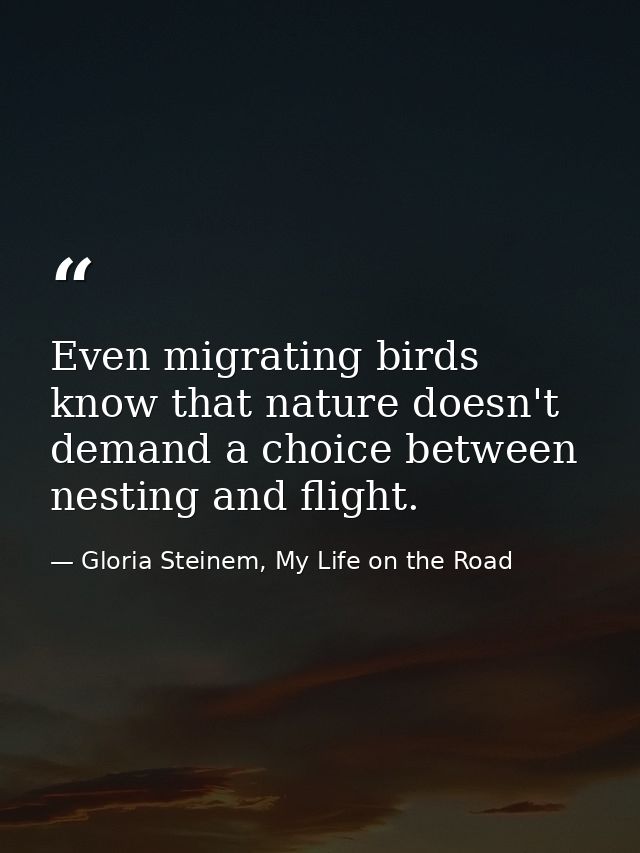 Even migrating birds know that nature doesn't demand a choice between nesting and flight. — Gloria Steinem, My Life on the Road