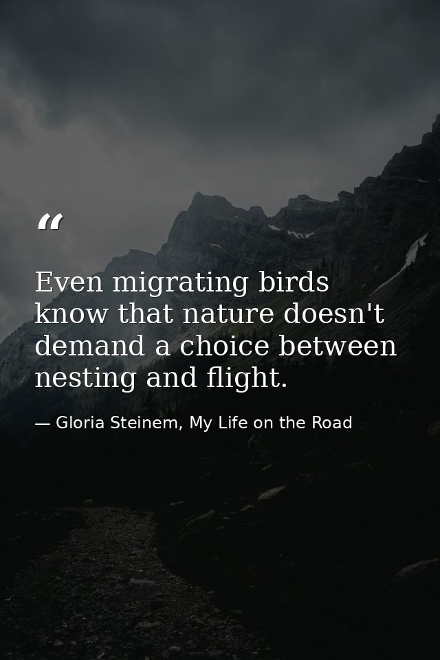 Even migrating birds know that nature doesn't demand a choice between nesting and flight. — Gloria Steinem, My Life on the Road