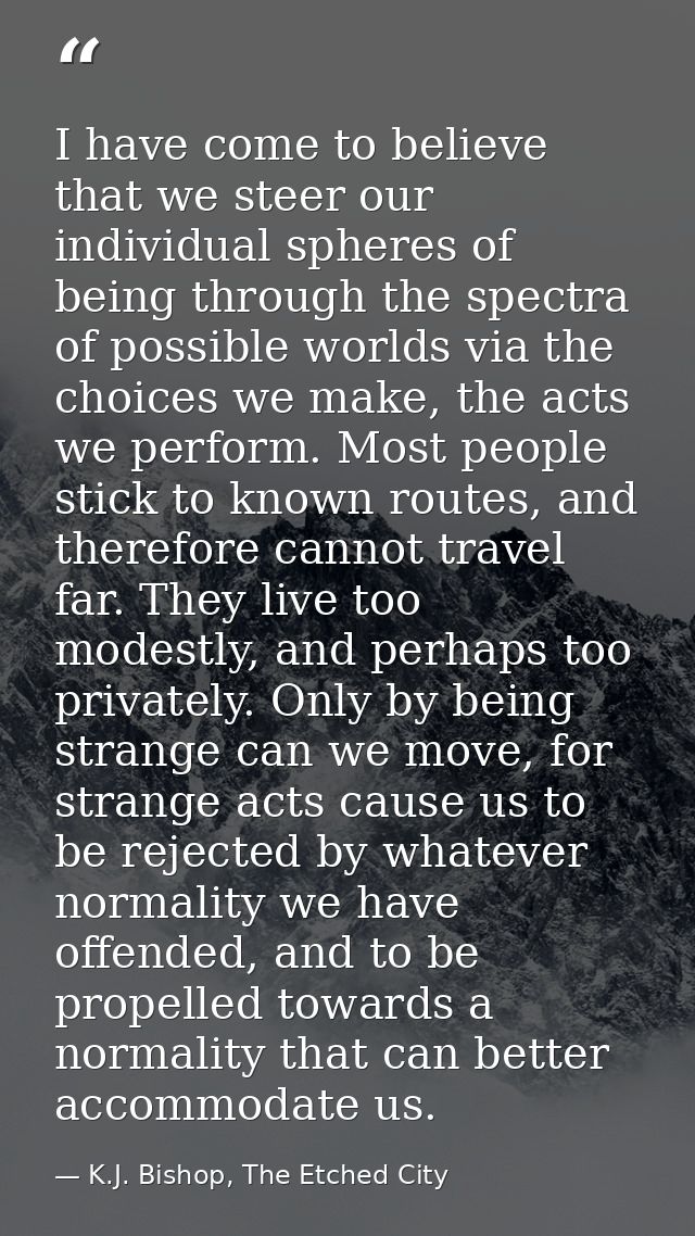 I have come to believe that we steer our individual spheres of being through the spectra of possible worlds via the choi — K.J. Bishop, The Etched City
