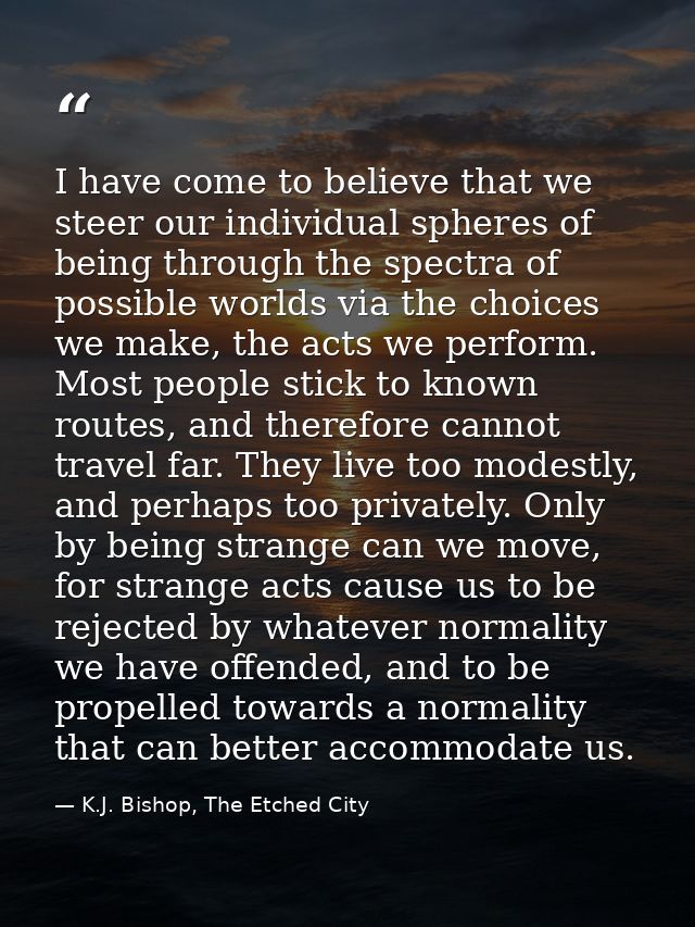 I have come to believe that we steer our individual spheres of being through the spectra of possible worlds via the choi — K.J. Bishop, The Etched City
