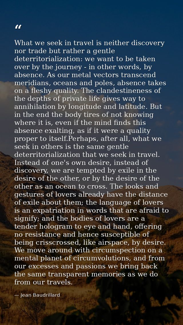 What we seek in travel is neither discovery nor trade but rather a gentle deterritorialization: we want to be taken over — Jean Baudrillard