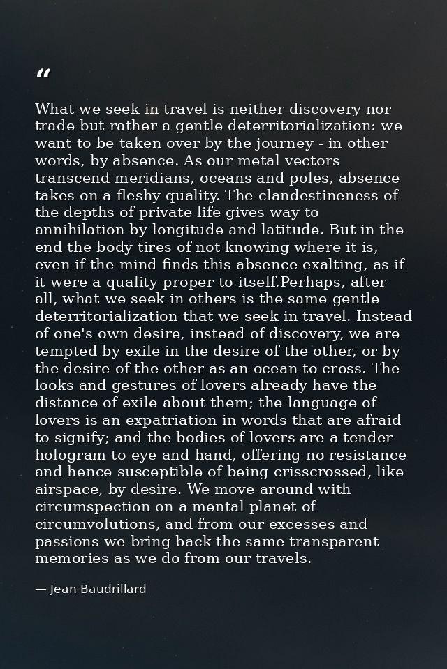 What we seek in travel is neither discovery nor trade but rather a gentle deterritorialization: we want to be taken over — Jean Baudrillard