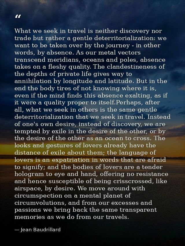 What we seek in travel is neither discovery nor trade but rather a gentle deterritorialization: we want to be taken over — Jean Baudrillard