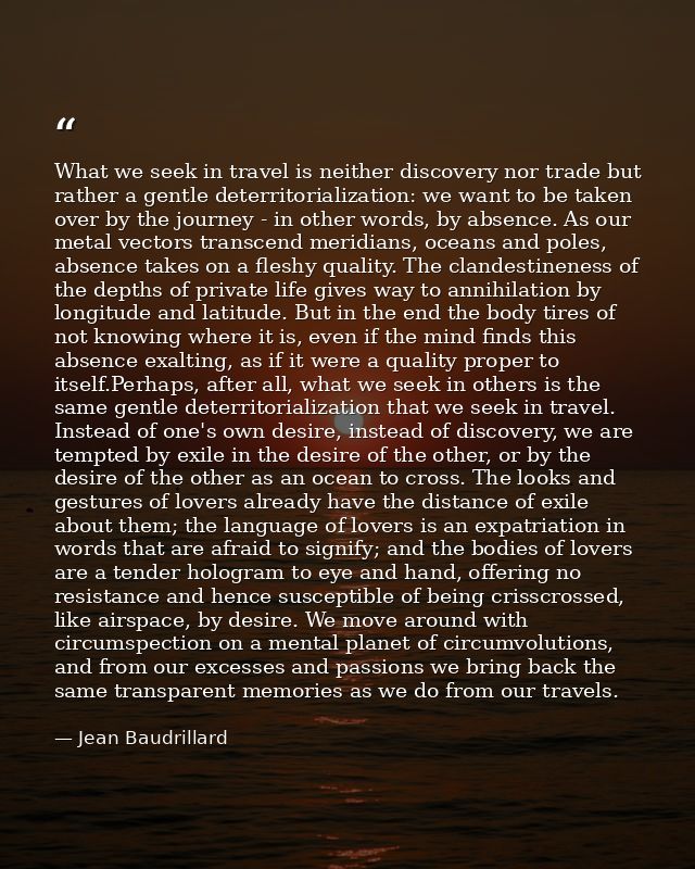 What we seek in travel is neither discovery nor trade but rather a gentle deterritorialization: we want to be taken over — Jean Baudrillard