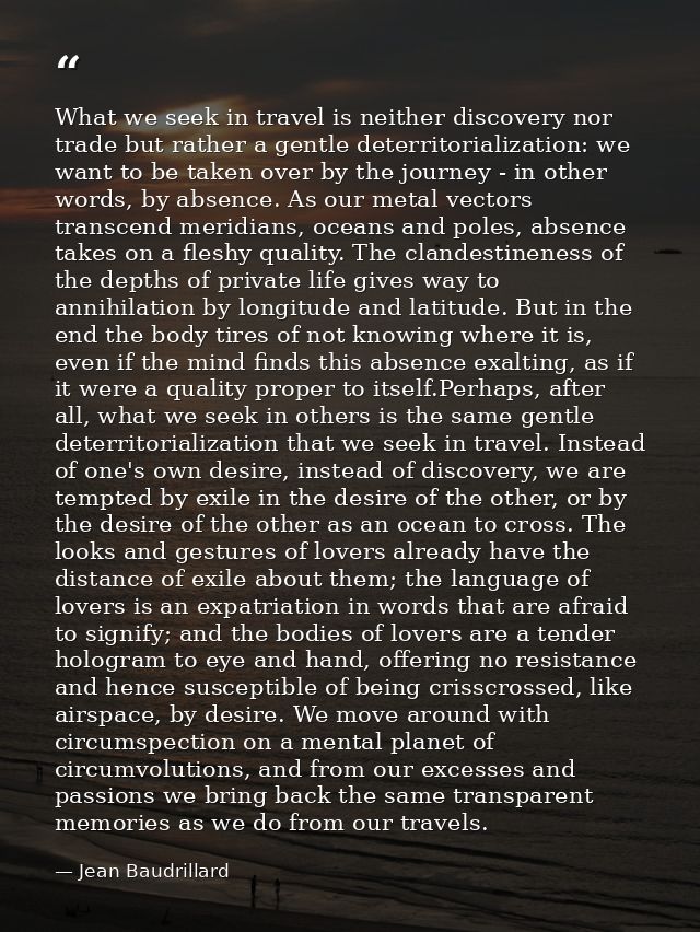 What we seek in travel is neither discovery nor trade but rather a gentle deterritorialization: we want to be taken over — Jean Baudrillard