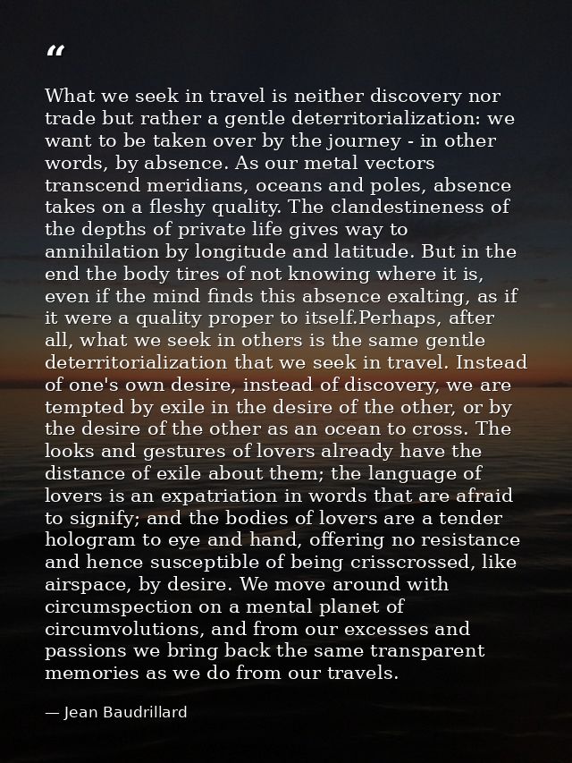 What we seek in travel is neither discovery nor trade but rather a gentle deterritorialization: we want to be taken over — Jean Baudrillard